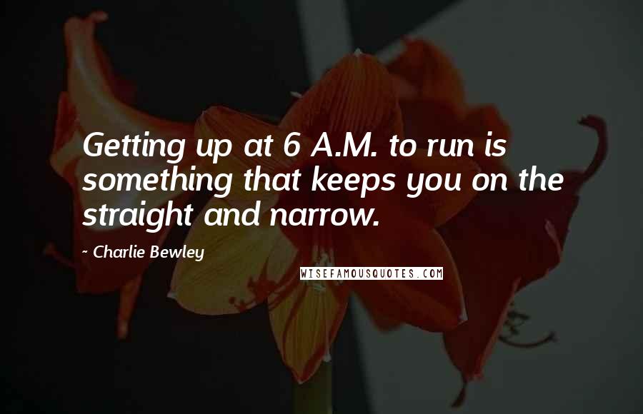 Charlie Bewley Quotes: Getting up at 6 A.M. to run is something that keeps you on the straight and narrow.