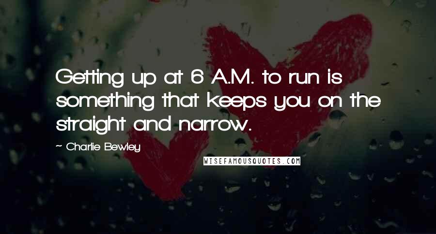 Charlie Bewley Quotes: Getting up at 6 A.M. to run is something that keeps you on the straight and narrow.