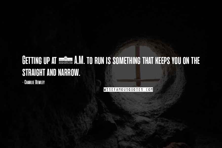 Charlie Bewley Quotes: Getting up at 6 A.M. to run is something that keeps you on the straight and narrow.