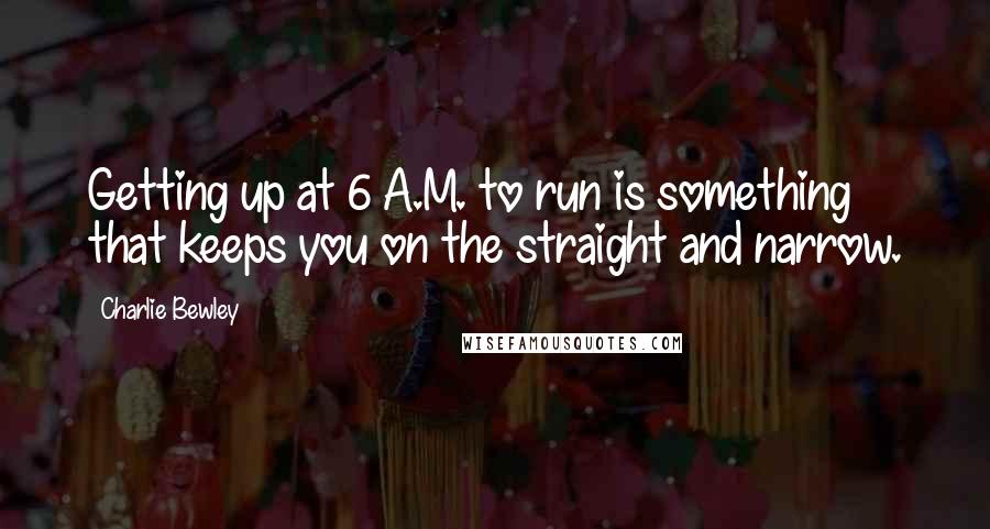 Charlie Bewley Quotes: Getting up at 6 A.M. to run is something that keeps you on the straight and narrow.