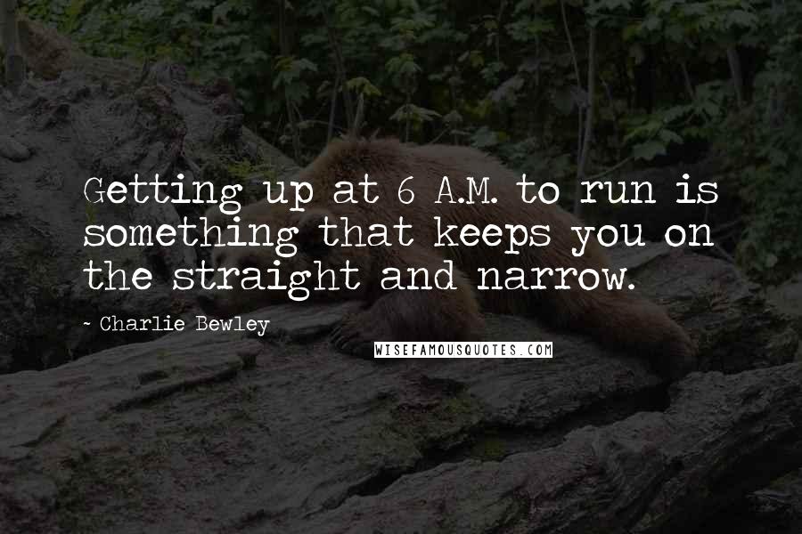 Charlie Bewley Quotes: Getting up at 6 A.M. to run is something that keeps you on the straight and narrow.