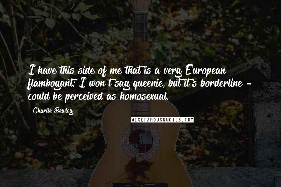 Charlie Bewley Quotes: I have this side of me that is a very European flamboyant; I won't say queenie, but it's borderline - could be perceived as homosexual.