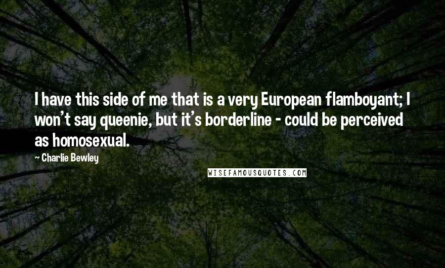 Charlie Bewley Quotes: I have this side of me that is a very European flamboyant; I won't say queenie, but it's borderline - could be perceived as homosexual.