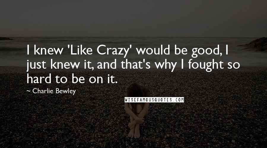 Charlie Bewley Quotes: I knew 'Like Crazy' would be good, I just knew it, and that's why I fought so hard to be on it.