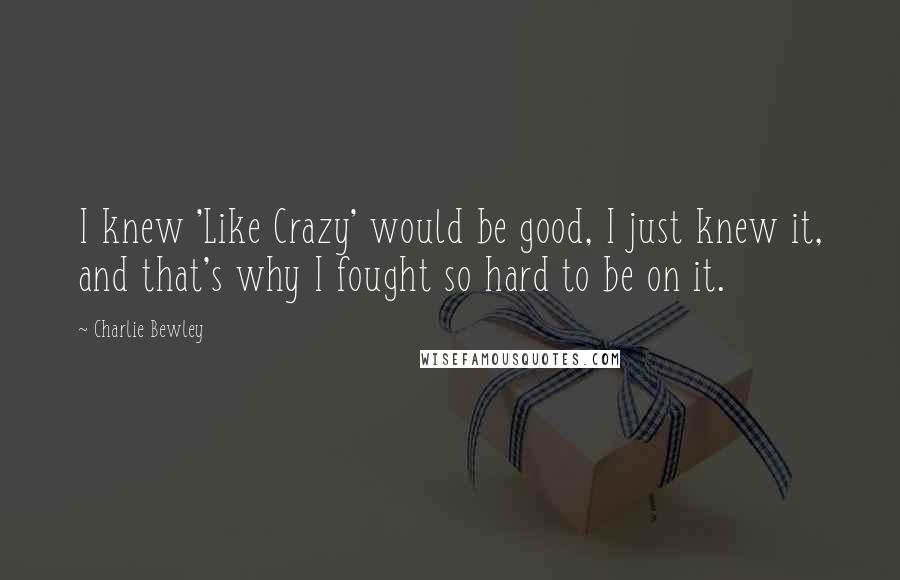 Charlie Bewley Quotes: I knew 'Like Crazy' would be good, I just knew it, and that's why I fought so hard to be on it.