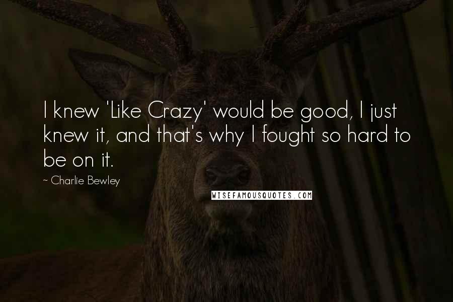 Charlie Bewley Quotes: I knew 'Like Crazy' would be good, I just knew it, and that's why I fought so hard to be on it.