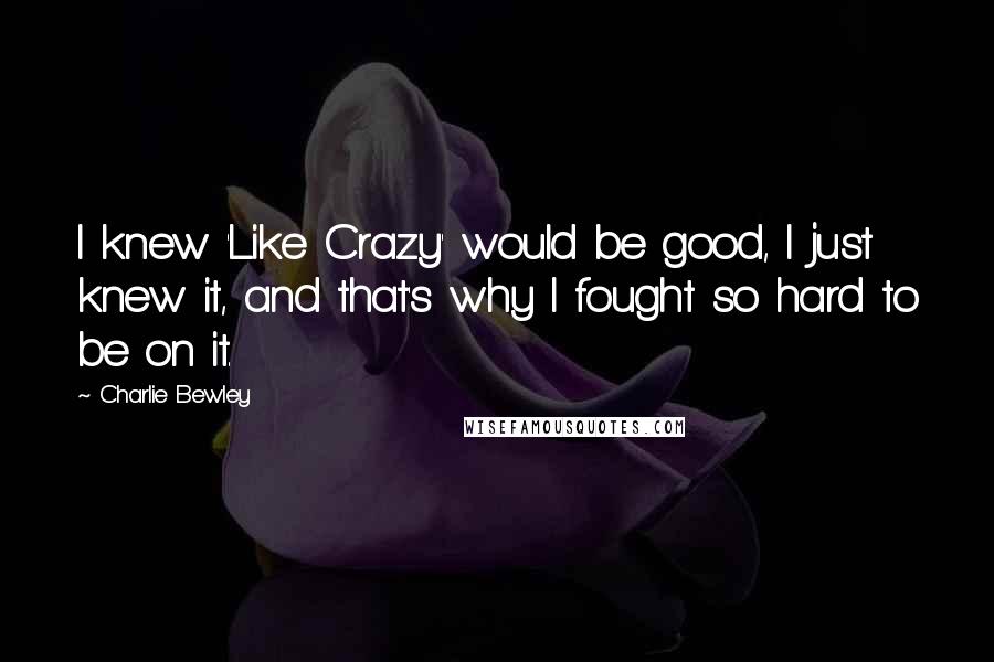 Charlie Bewley Quotes: I knew 'Like Crazy' would be good, I just knew it, and that's why I fought so hard to be on it.