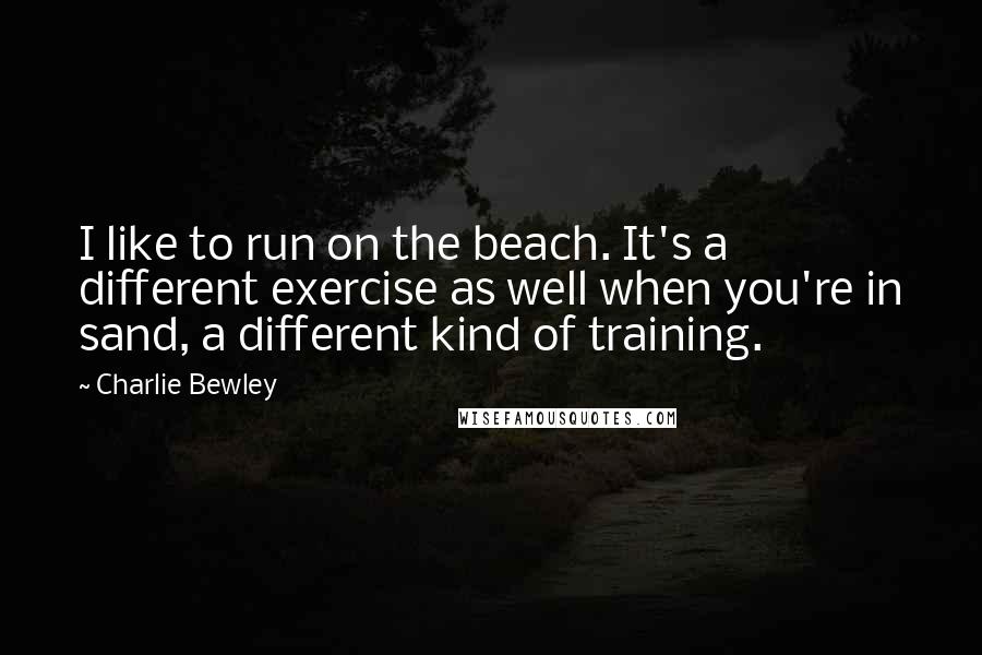 Charlie Bewley Quotes: I like to run on the beach. It's a different exercise as well when you're in sand, a different kind of training.