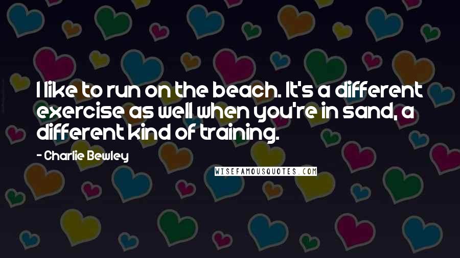 Charlie Bewley Quotes: I like to run on the beach. It's a different exercise as well when you're in sand, a different kind of training.