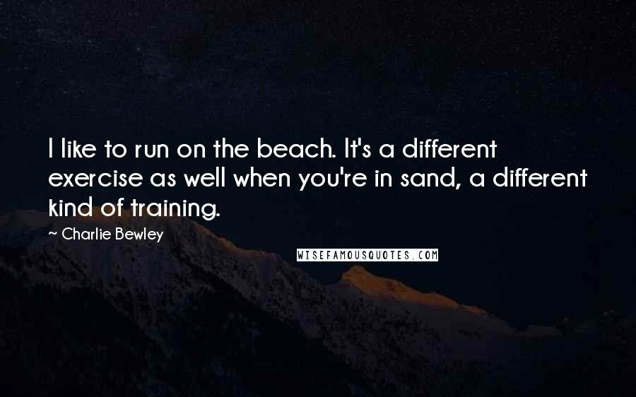 Charlie Bewley Quotes: I like to run on the beach. It's a different exercise as well when you're in sand, a different kind of training.