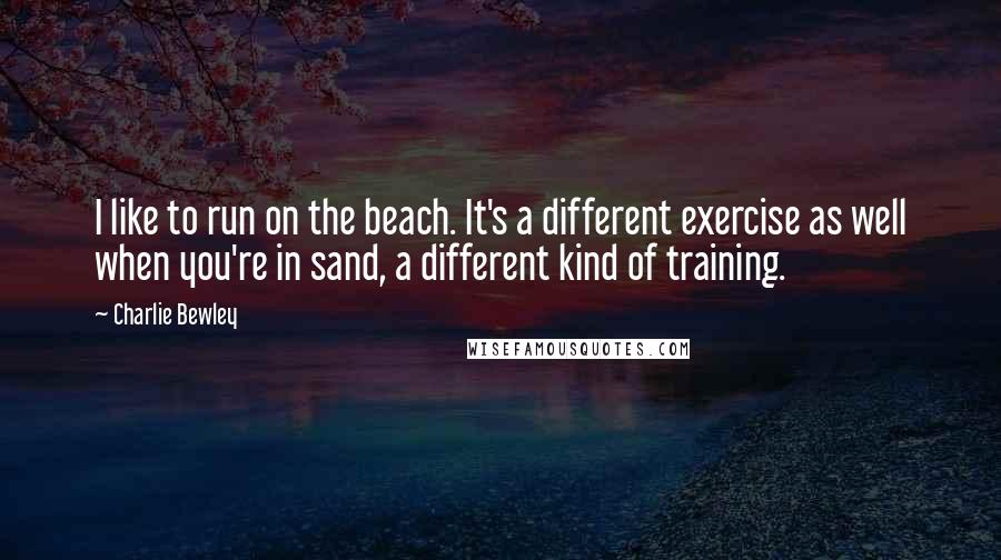 Charlie Bewley Quotes: I like to run on the beach. It's a different exercise as well when you're in sand, a different kind of training.