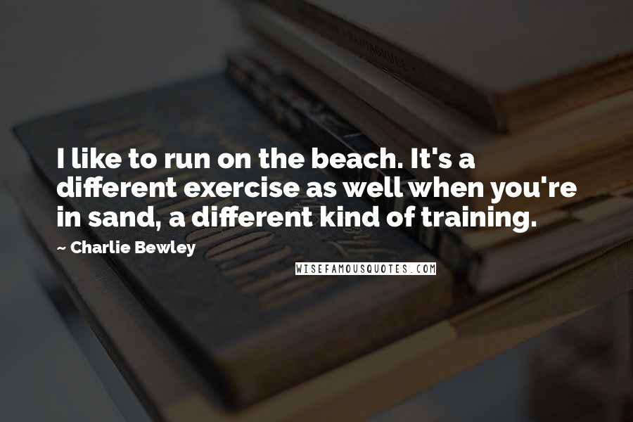 Charlie Bewley Quotes: I like to run on the beach. It's a different exercise as well when you're in sand, a different kind of training.