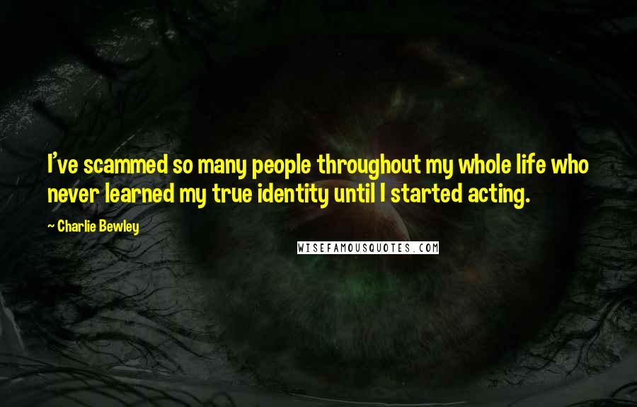 Charlie Bewley Quotes: I've scammed so many people throughout my whole life who never learned my true identity until I started acting.