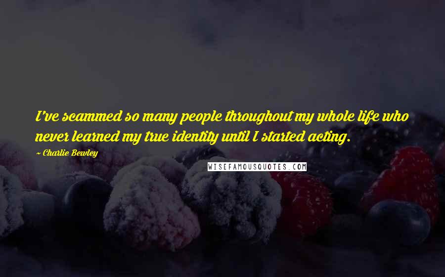 Charlie Bewley Quotes: I've scammed so many people throughout my whole life who never learned my true identity until I started acting.