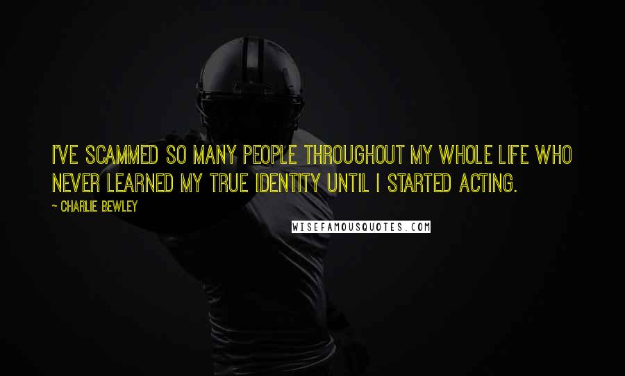 Charlie Bewley Quotes: I've scammed so many people throughout my whole life who never learned my true identity until I started acting.