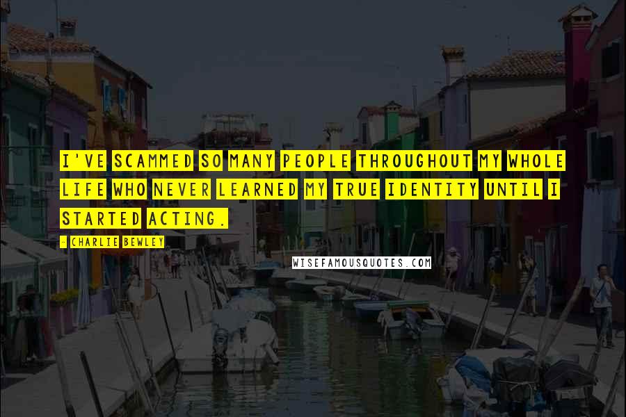 Charlie Bewley Quotes: I've scammed so many people throughout my whole life who never learned my true identity until I started acting.