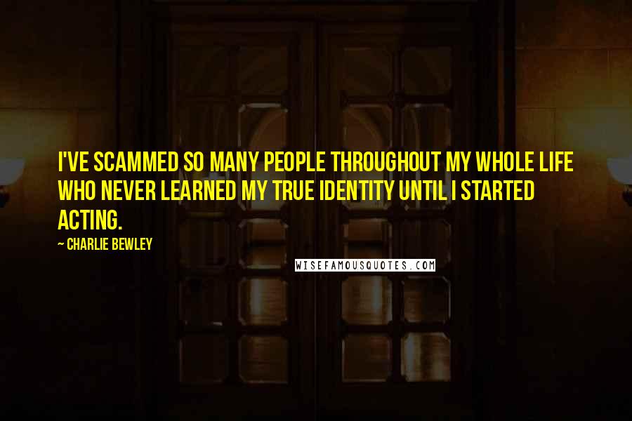 Charlie Bewley Quotes: I've scammed so many people throughout my whole life who never learned my true identity until I started acting.