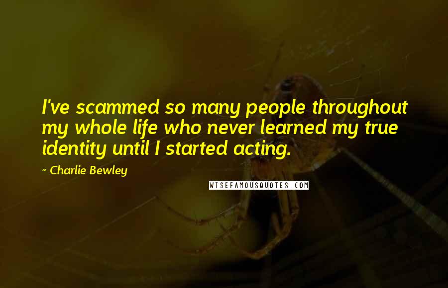 Charlie Bewley Quotes: I've scammed so many people throughout my whole life who never learned my true identity until I started acting.