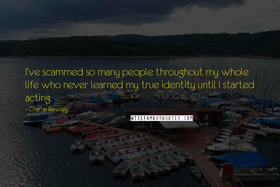 Charlie Bewley Quotes: I've scammed so many people throughout my whole life who never learned my true identity until I started acting.