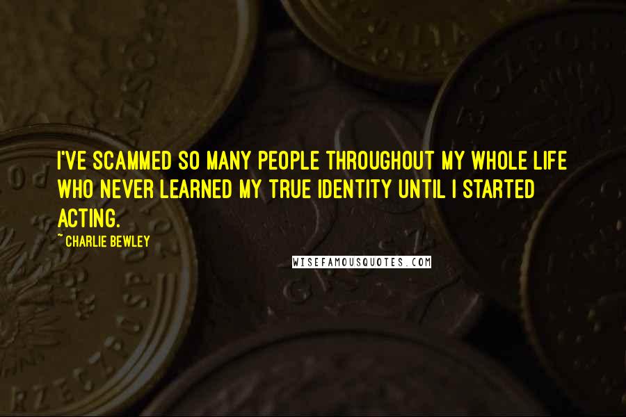 Charlie Bewley Quotes: I've scammed so many people throughout my whole life who never learned my true identity until I started acting.