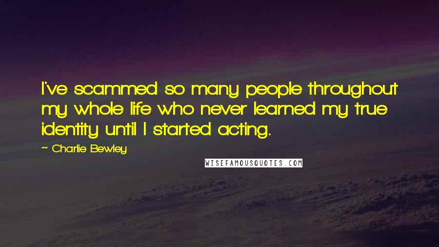 Charlie Bewley Quotes: I've scammed so many people throughout my whole life who never learned my true identity until I started acting.