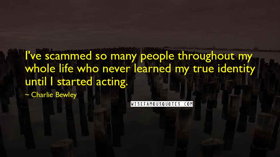 Charlie Bewley Quotes: I've scammed so many people throughout my whole life who never learned my true identity until I started acting.