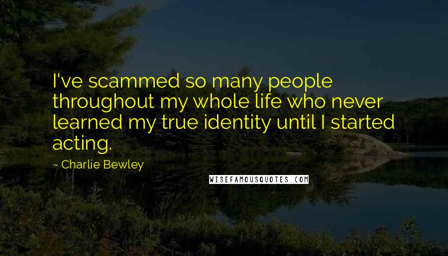 Charlie Bewley Quotes: I've scammed so many people throughout my whole life who never learned my true identity until I started acting.