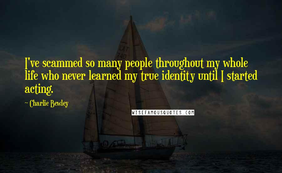 Charlie Bewley Quotes: I've scammed so many people throughout my whole life who never learned my true identity until I started acting.