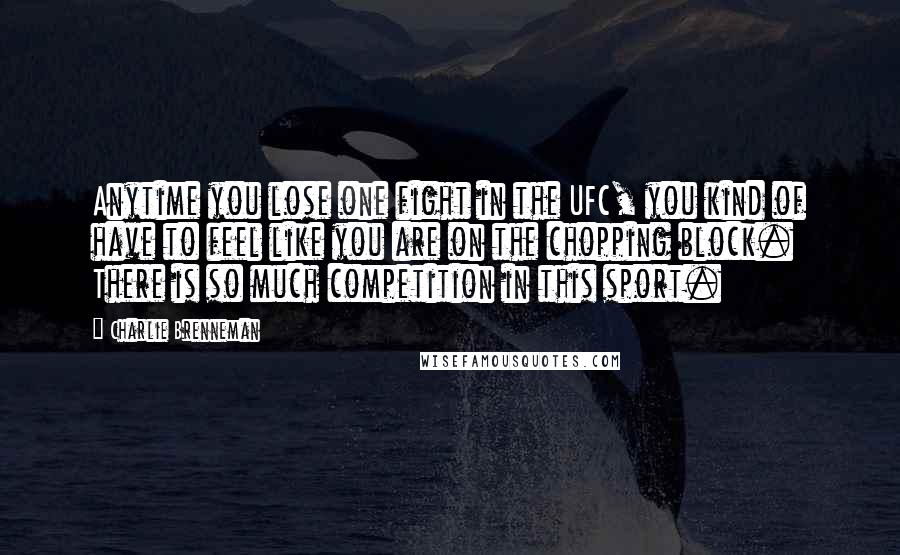 Charlie Brenneman Quotes: Anytime you lose one fight in the UFC, you kind of have to feel like you are on the chopping block. There is so much competition in this sport.