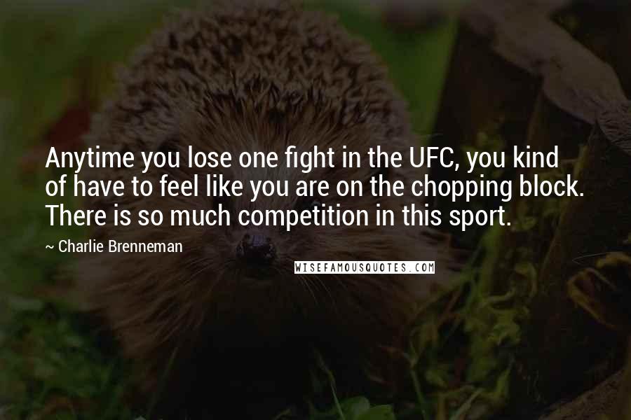 Charlie Brenneman Quotes: Anytime you lose one fight in the UFC, you kind of have to feel like you are on the chopping block. There is so much competition in this sport.