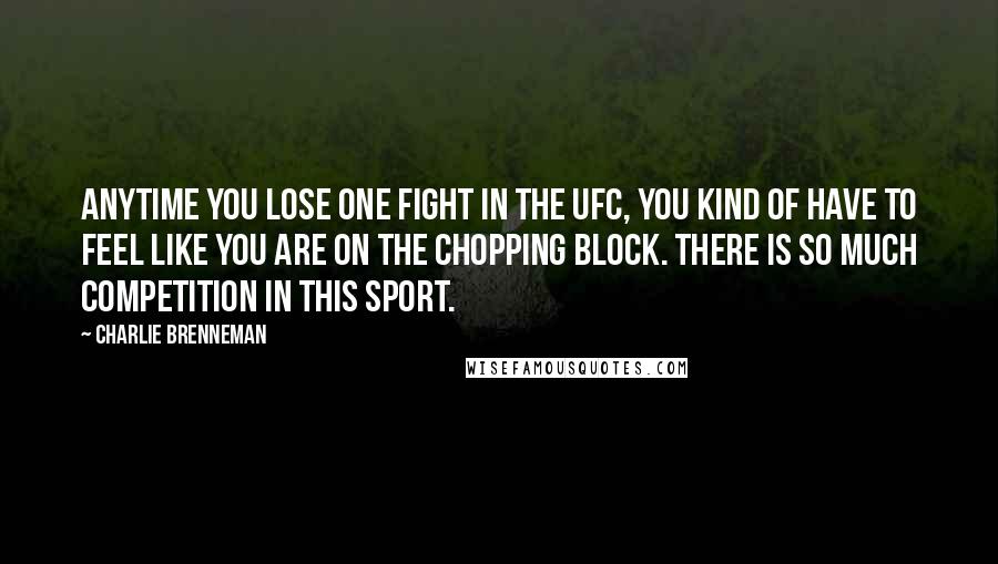 Charlie Brenneman Quotes: Anytime you lose one fight in the UFC, you kind of have to feel like you are on the chopping block. There is so much competition in this sport.