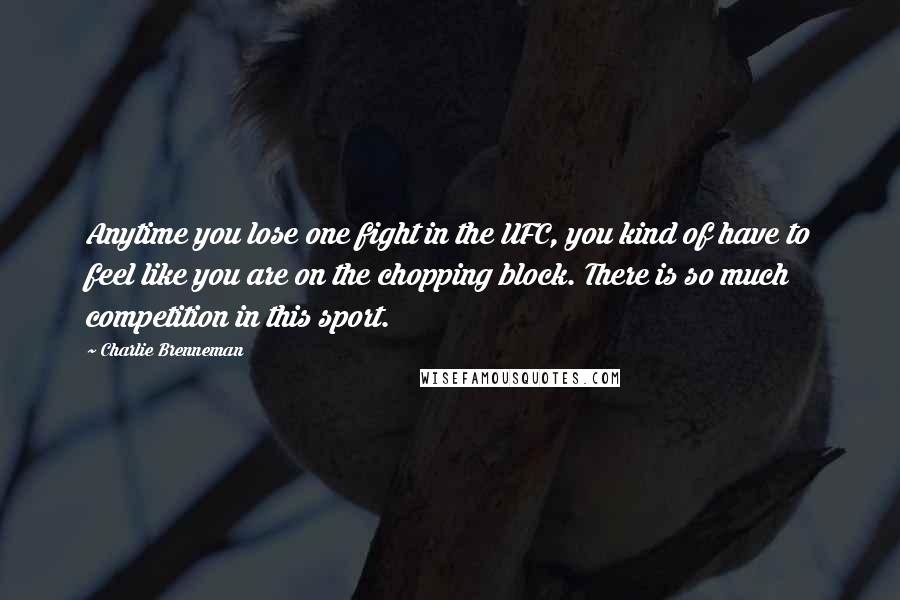 Charlie Brenneman Quotes: Anytime you lose one fight in the UFC, you kind of have to feel like you are on the chopping block. There is so much competition in this sport.