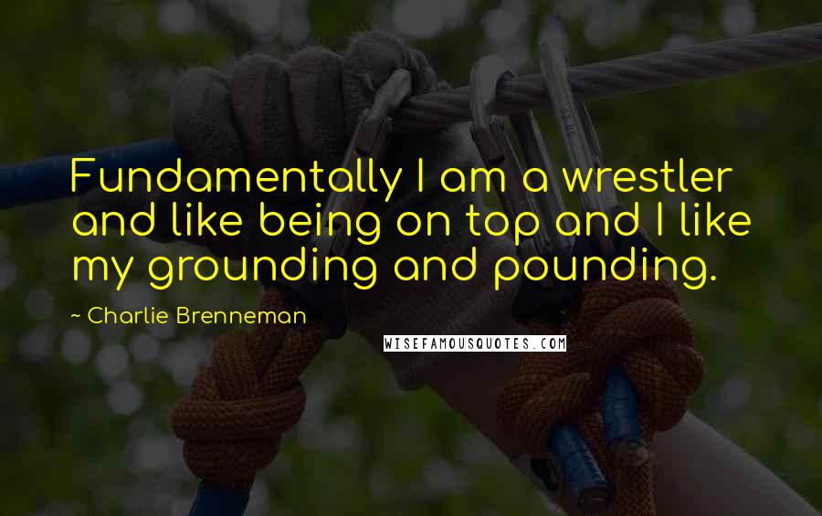 Charlie Brenneman Quotes: Fundamentally I am a wrestler and like being on top and I like my grounding and pounding.