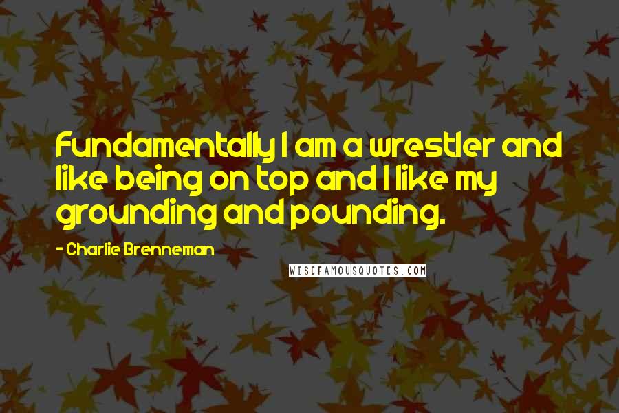 Charlie Brenneman Quotes: Fundamentally I am a wrestler and like being on top and I like my grounding and pounding.