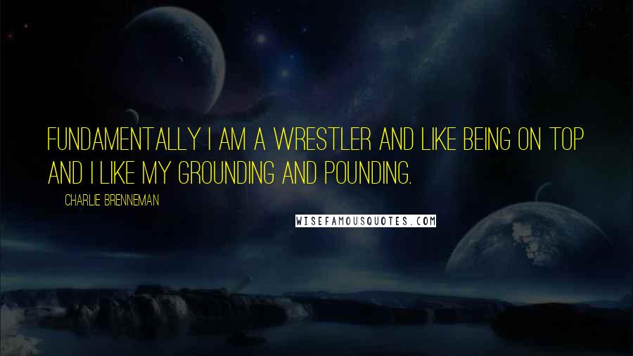 Charlie Brenneman Quotes: Fundamentally I am a wrestler and like being on top and I like my grounding and pounding.