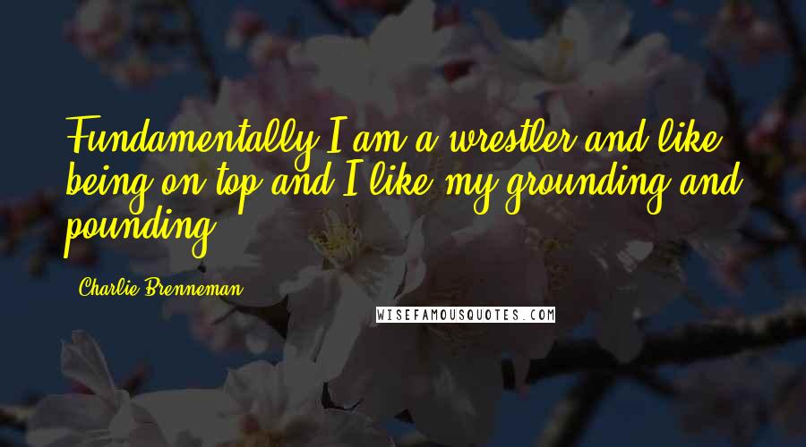 Charlie Brenneman Quotes: Fundamentally I am a wrestler and like being on top and I like my grounding and pounding.