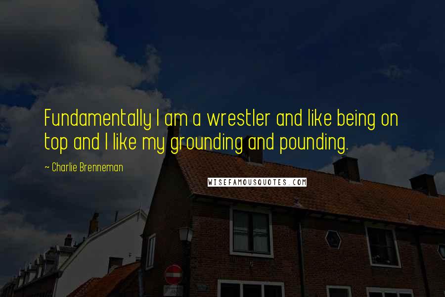 Charlie Brenneman Quotes: Fundamentally I am a wrestler and like being on top and I like my grounding and pounding.