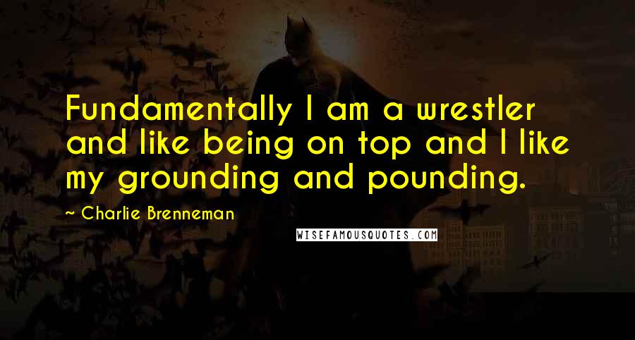 Charlie Brenneman Quotes: Fundamentally I am a wrestler and like being on top and I like my grounding and pounding.