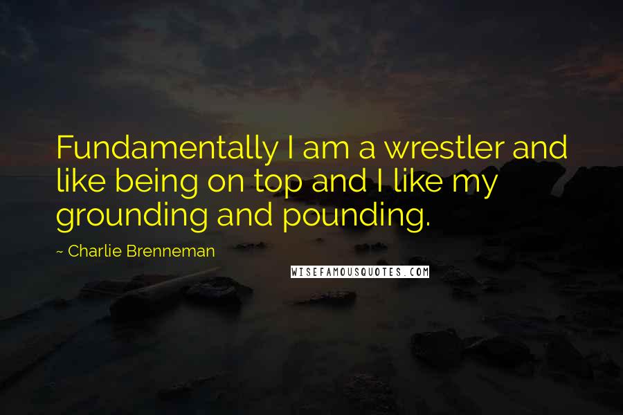 Charlie Brenneman Quotes: Fundamentally I am a wrestler and like being on top and I like my grounding and pounding.