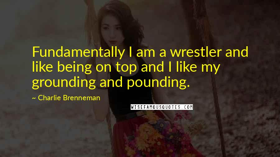 Charlie Brenneman Quotes: Fundamentally I am a wrestler and like being on top and I like my grounding and pounding.