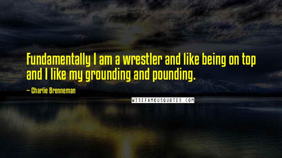 Charlie Brenneman Quotes: Fundamentally I am a wrestler and like being on top and I like my grounding and pounding.