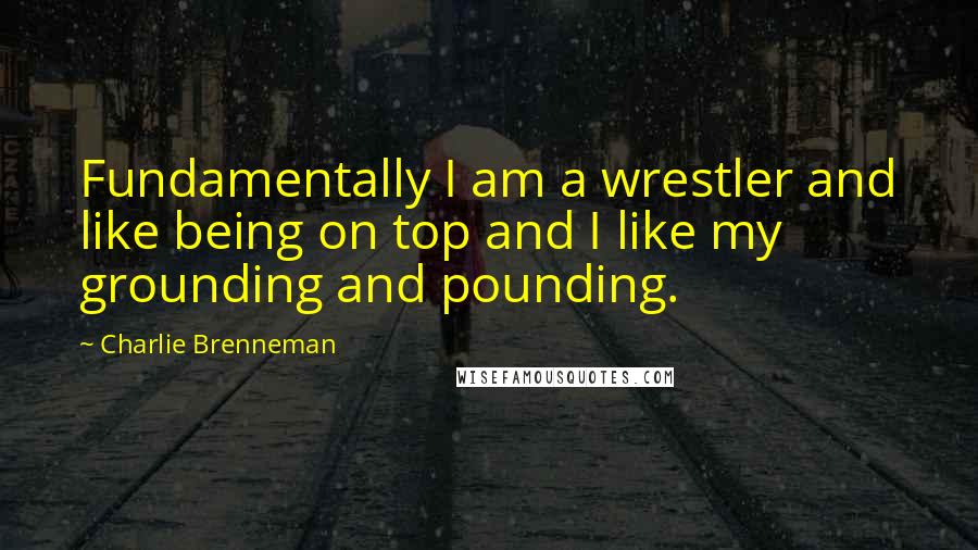 Charlie Brenneman Quotes: Fundamentally I am a wrestler and like being on top and I like my grounding and pounding.