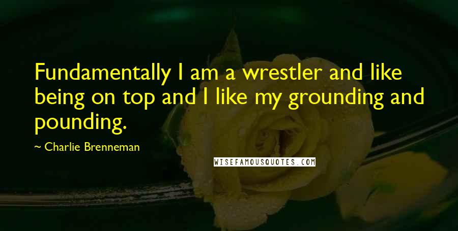 Charlie Brenneman Quotes: Fundamentally I am a wrestler and like being on top and I like my grounding and pounding.
