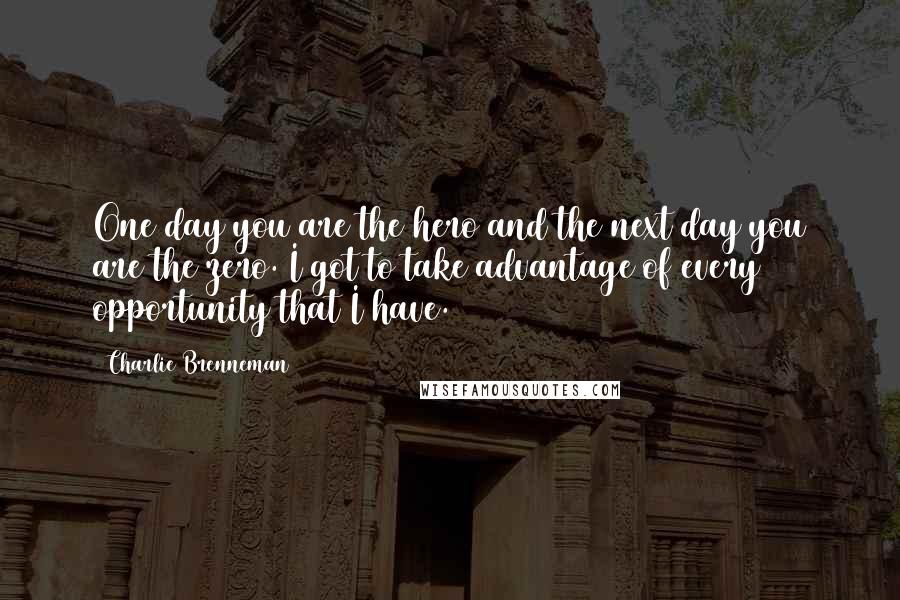 Charlie Brenneman Quotes: One day you are the hero and the next day you are the zero. I got to take advantage of every opportunity that I have.