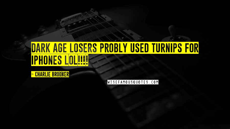 Charlie Brooker Quotes: DARK AGE LOSERS PROBLY USED TURNIPS FOR IPHONES LOL!!!!