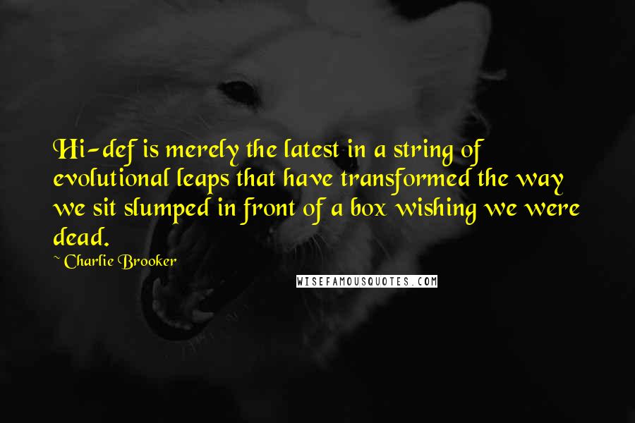 Charlie Brooker Quotes: Hi-def is merely the latest in a string of evolutional leaps that have transformed the way we sit slumped in front of a box wishing we were dead.