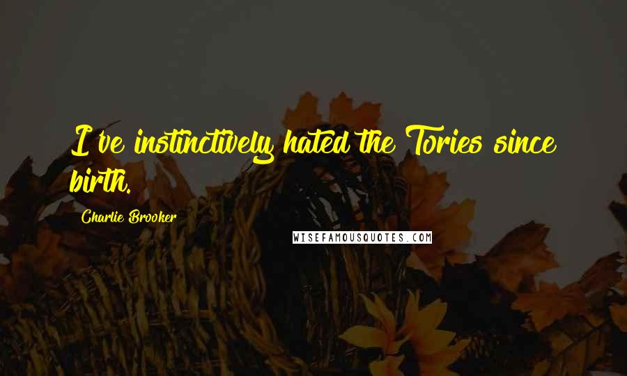 Charlie Brooker Quotes: I've instinctively hated the Tories since birth.