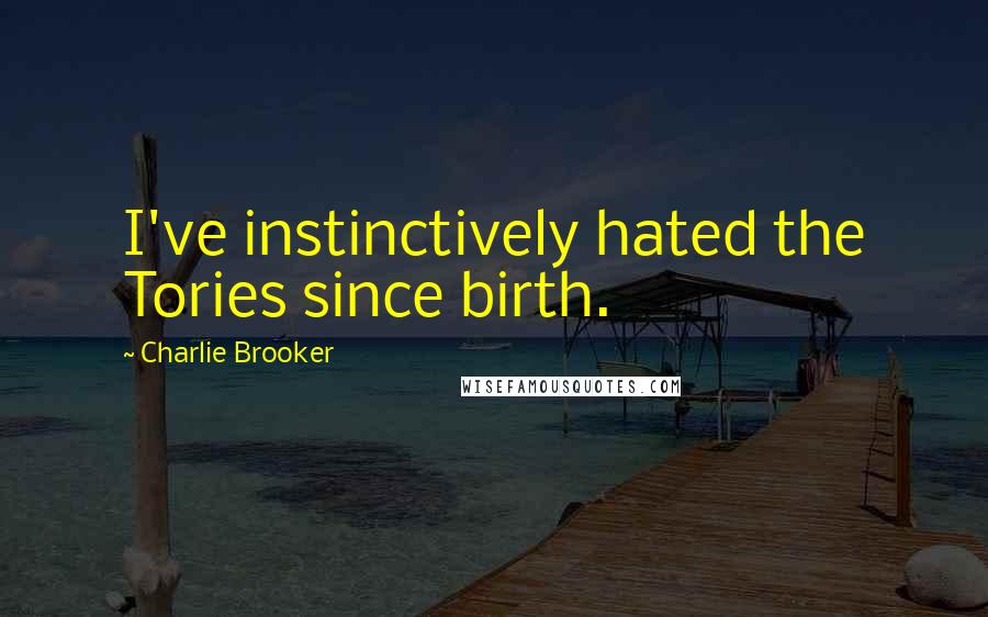 Charlie Brooker Quotes: I've instinctively hated the Tories since birth.