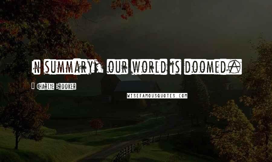 Charlie Brooker Quotes: In summary, our world is doomed.
