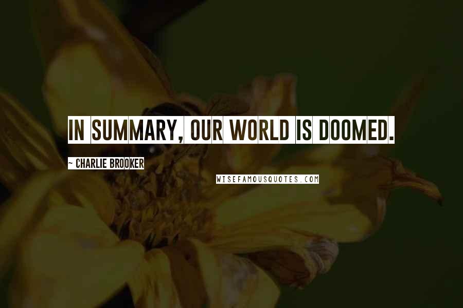 Charlie Brooker Quotes: In summary, our world is doomed.